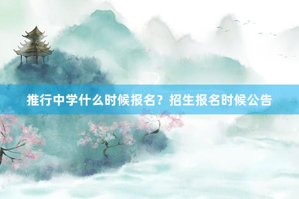 推行中学什么时候报名？招生报名时候公告