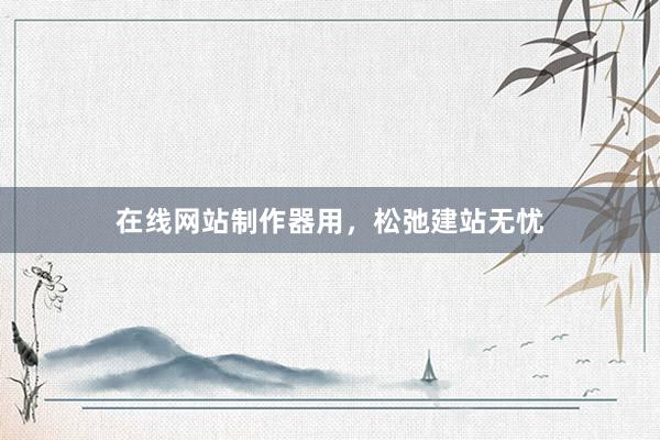 在线网站制作器用，松弛建站无忧