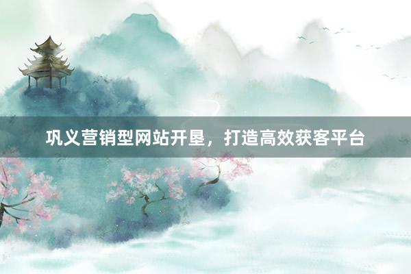 巩义营销型网站开垦，打造高效获客平台