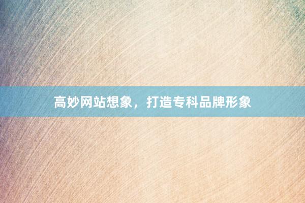 高妙网站想象，打造专科品牌形象