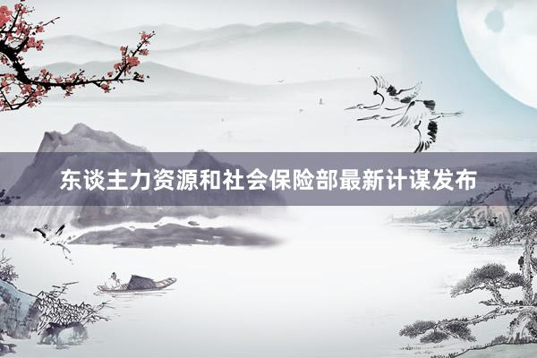 东谈主力资源和社会保险部最新计谋发布