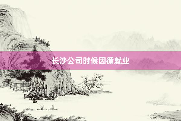 长沙公司时候因循就业