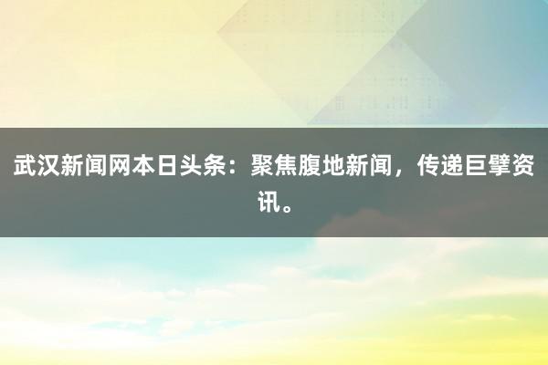 武汉新闻网本日头条：聚焦腹地新闻，传递巨擘资讯。