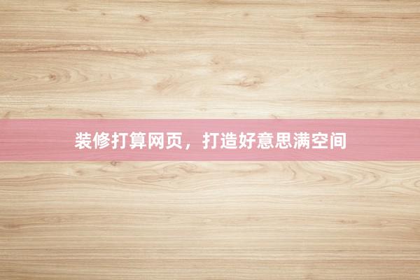 装修打算网页，打造好意思满空间