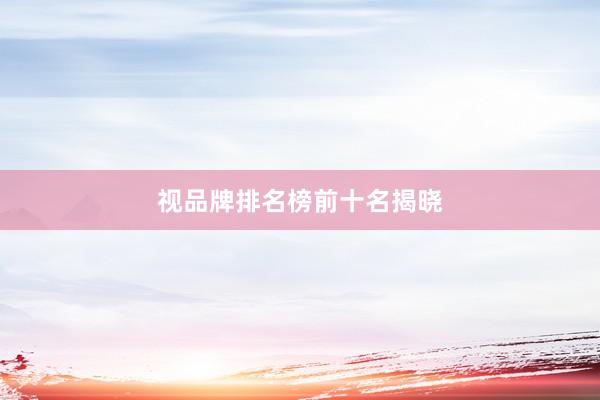 视品牌排名榜前十名揭晓