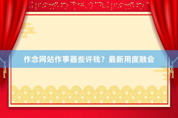作念网站作事器些许钱？最新用度融会