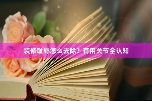 装修耻辱怎么去除？有用关节全认知