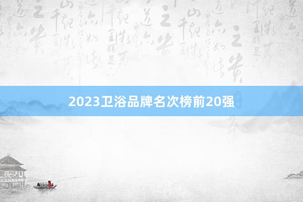 2023卫浴品牌名次榜前20强