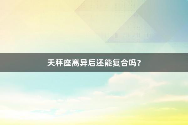 天秤座离异后还能复合吗？