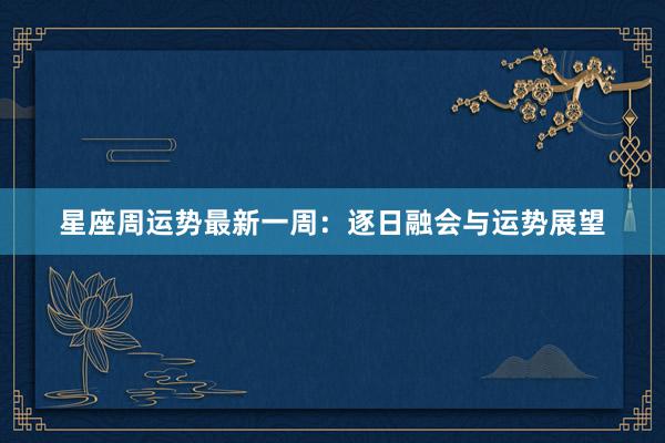 星座周运势最新一周：逐日融会与运势展望