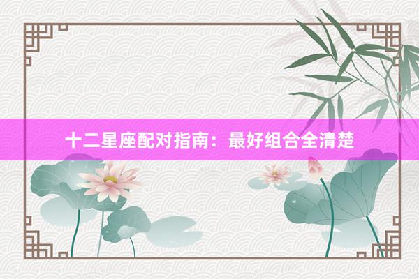 十二星座配对指南：最好组合全清楚