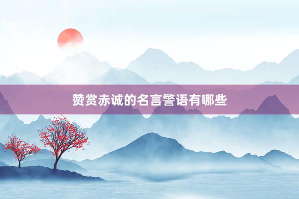 赞赏赤诚的名言警语有哪些