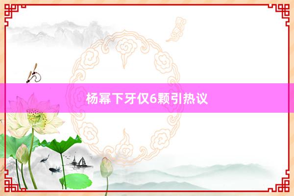 杨幂下牙仅6颗引热议