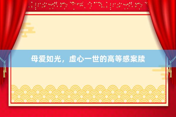 母爱如光，虚心一世的高等感案牍