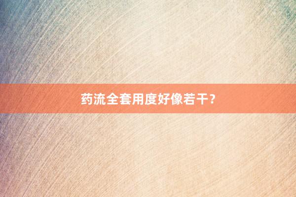 药流全套用度好像若干？