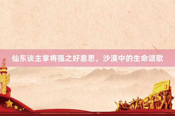 仙东谈主掌将强之好意思，沙漠中的生命颂歌