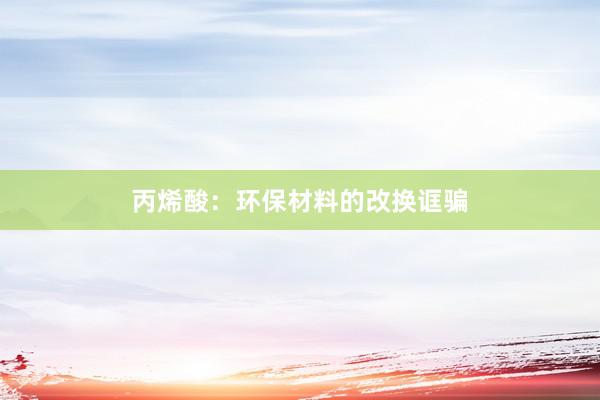 丙烯酸：环保材料的改换诓骗