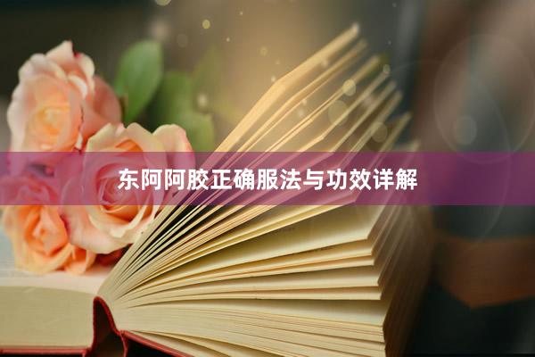 东阿阿胶正确服法与功效详解