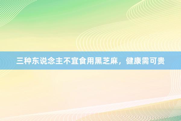 三种东说念主不宜食用黑芝麻，健康需可贵